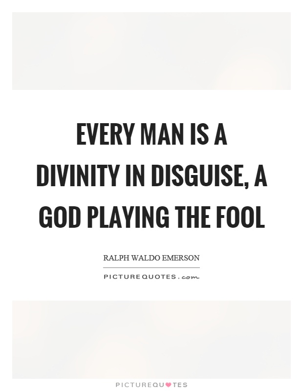Every man is a divinity in disguise, a God playing the fool. Ralph Waldo Emerson