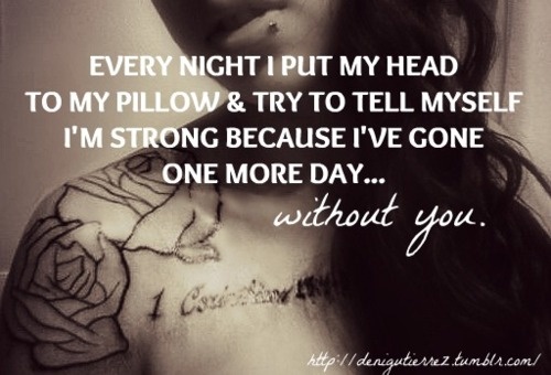 Every night i put my head to my pillow & try to tell myself i'm strong because i've gone one more day.. without you