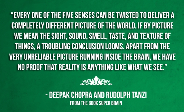 Every one of the five senses can be twisted to deliver a completely different picture of the world. If by picture we mean sight, sound , smell, taste ... Deepak Chopra