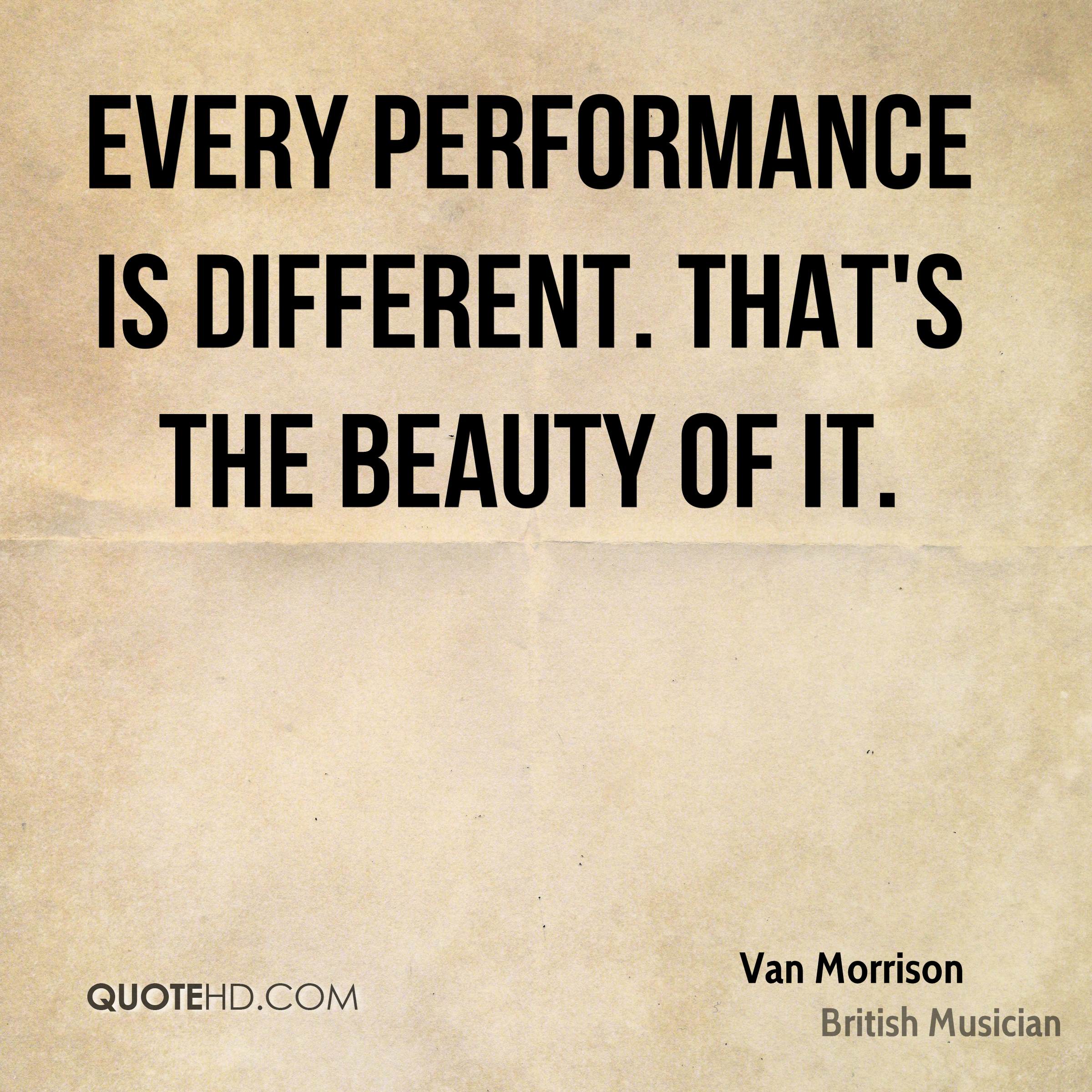 Every performance is different. That’s the beauty of it. Van Morrison