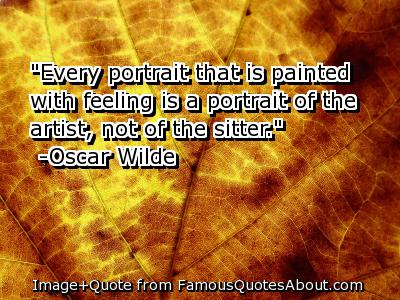 Every portrait that is painted with feeling is a portrait of the artist, not of the sitter. Oscar Wilde