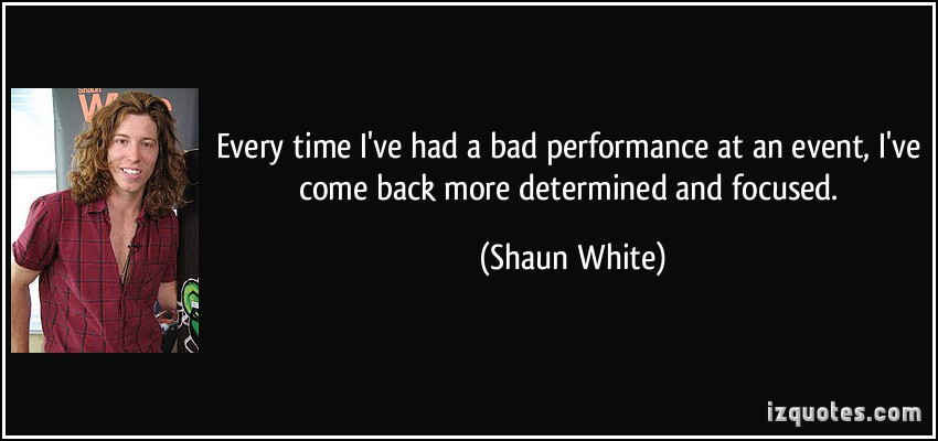 Every time I've had a bad performance at an event, I've come back more determined and focused. Shaun White