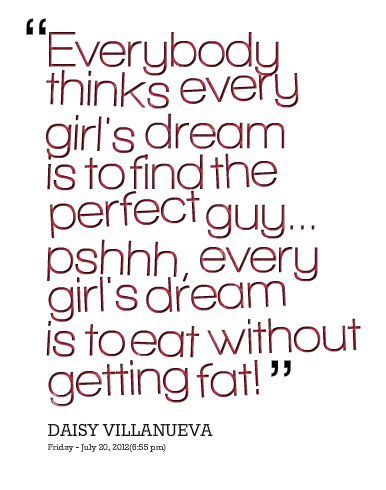 Everybody thinks every girl's dream is to find the perfect guy... pshhh, every girl's dream is to eat without getting fat. Daisy Villanueva