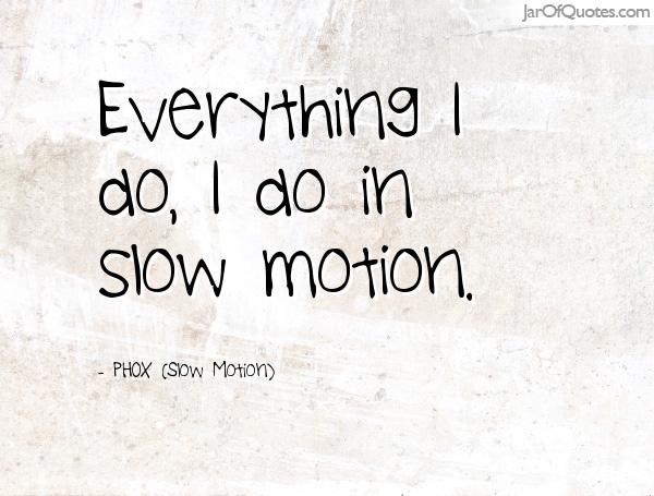 Everything I do, I do in slow motion