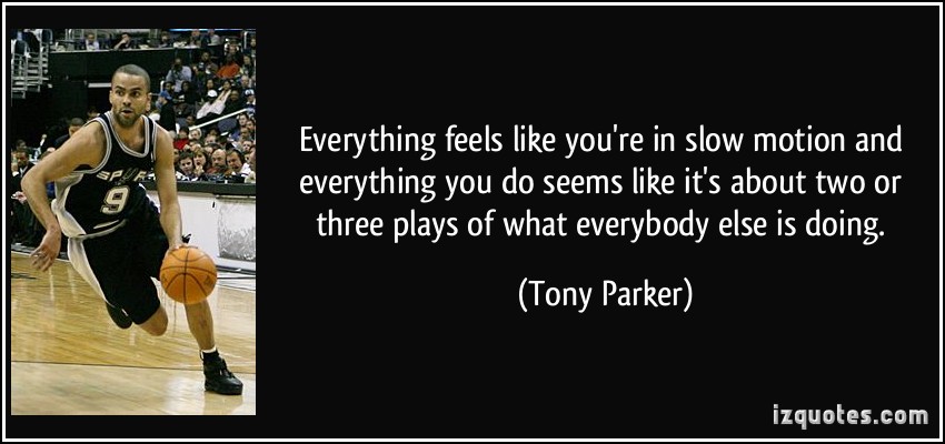 Everything feels like you’re in slow motion and everything you do seems like it’s about two or three plays of what everybody else is … Tony Parker
