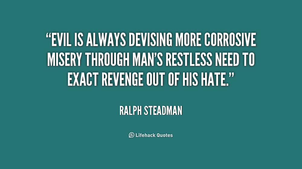 Evil is always devising more corrosive misery through man's restless need to exact revenge out of his hate. Ralph Steadman