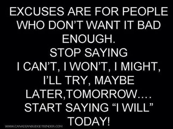 Excuses are for people who Don't want it bad enough Stop Saying can't, I won't, I might, I'll try, maybe later, tomorrow... Start saying, will..