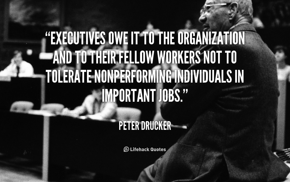 Executives owe it to the organization and to their fellow workers not to tolerate nonperforming individuals in important jobs. Peter Drucker