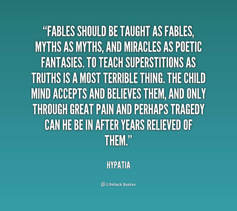 Fables should be taught as fables, myths as myths, and miracles as poetic fantasies. To teach superstitions as truths is a most terrible thing. The child.. Hypatia