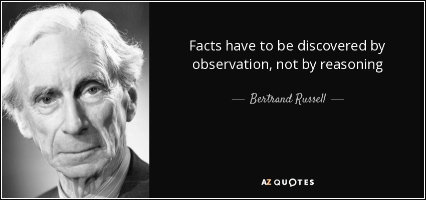 Facts have to be discovered by observation, not by reasoning. Bertrand Russell