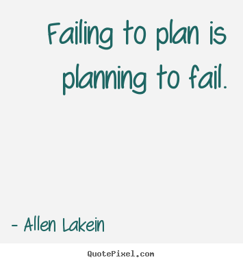 Failing to plan is planning to fail. Allen Lakein