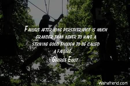 Failure after long perseverance is much grander than never to have a striving good enough to be called a failure. George Eliot