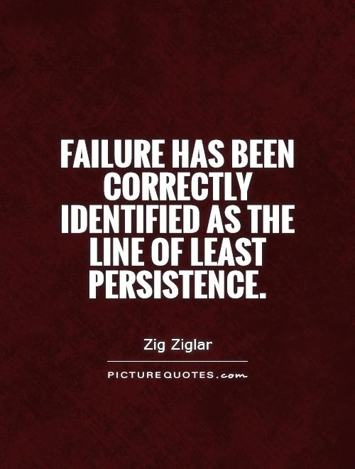 Failure has been correctly identified as the line of least persistence. Zig Ziglar