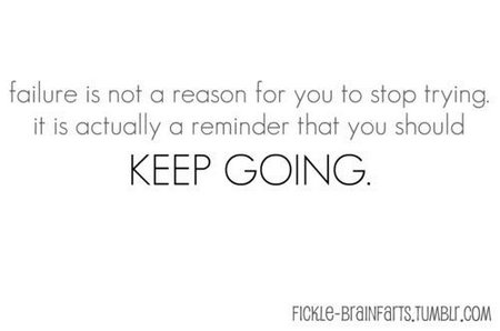 Failure is not a reason for you to stop trying. It is actually a reminder that you should keep going.