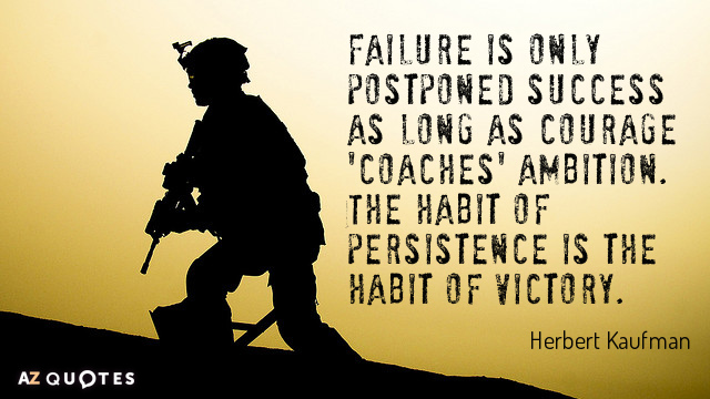 Failure is only postponed success as long as courage ‘coaches’ ambition. The habit of persistence is the habit of victory. Herbert Kaufman