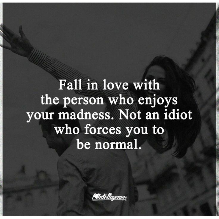 Fall in love with the person who enjoys your madness. Not an idiot who forces you to be normal.