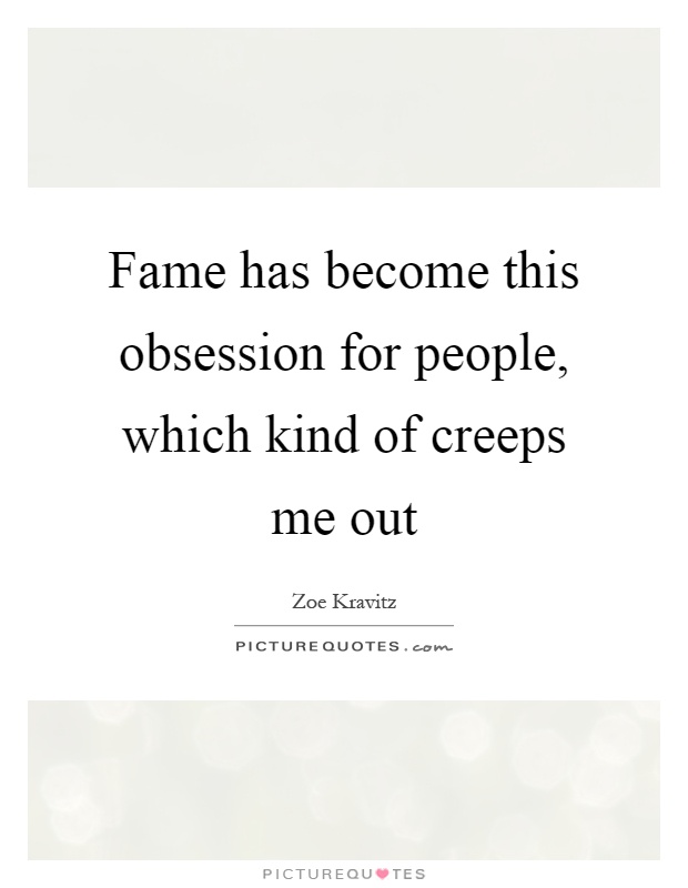 Fame has become this obsession for people, which kind of creeps me out. Zoe Kravitz