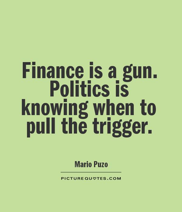 Finance is a gun. Politics is knowing when to pull the trigger. Mario Puzo
