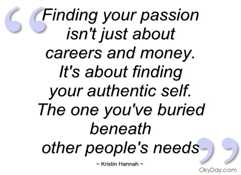 Finding your passion isn’t just about careers and money. It’s about finding your authentic self. The one you’ve buried beneath other people’s needs. kristin Hannah