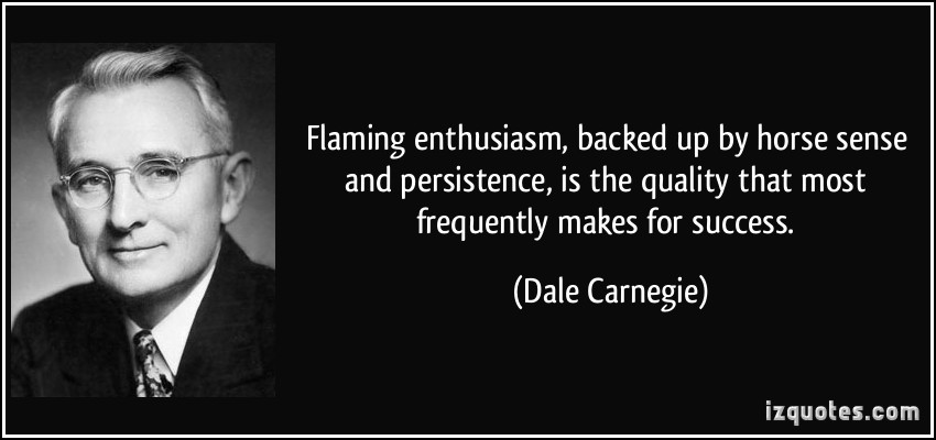 Flaming enthusiasm, backed up by horse sense and persistence, is the quality that most frequently makes for success. Dale Carnegie
