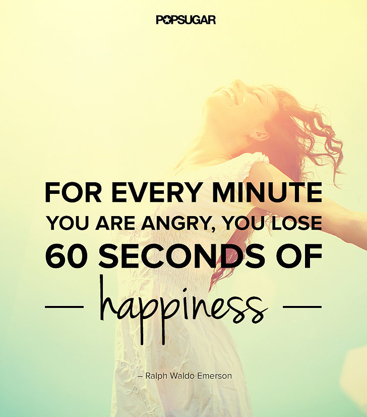 For every minute you are angry you lose sixty seconds of happiness. Ralph Waldo Emerson