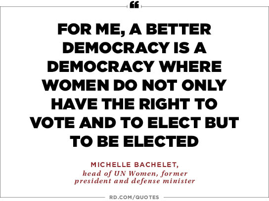 For me, a better democracy is a democracy where women do not only have the right to vote and to elect but to be elected. Michelle Bachelet