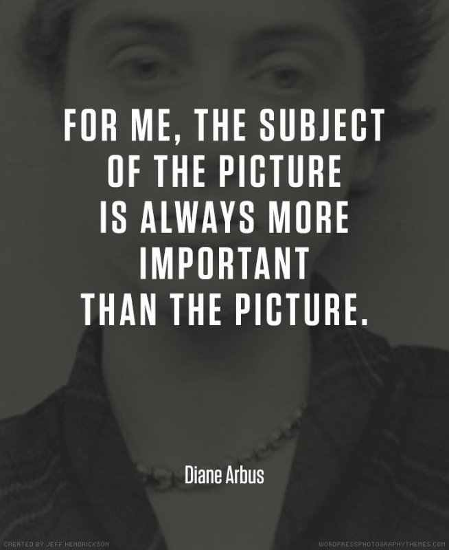 For me, the subject of the picture is always more important than the picture. Diane Arbus