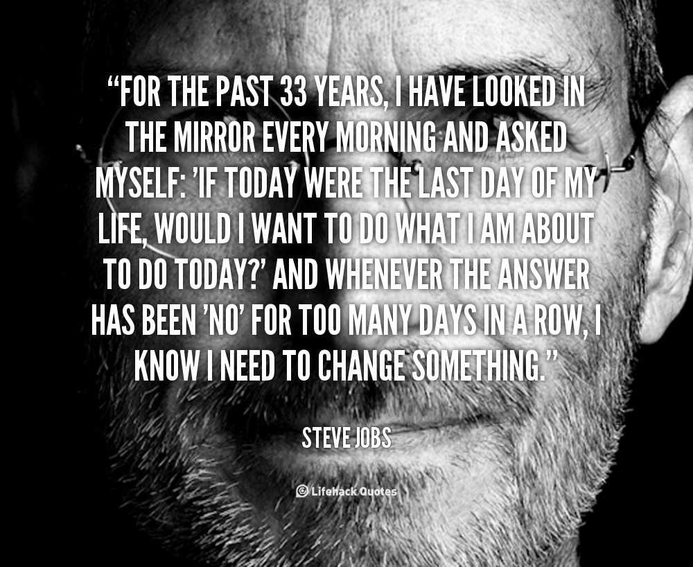 For the past 33 years, I have looked in the mirror every morning and asked myself, 'If today were the last day of my life, would I want to do what I am about to do ... Steve Jobs