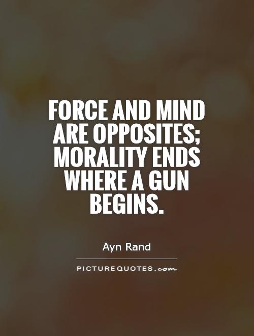 Force and mind are opposites; morality ends where a gun begins. Ayn Rand