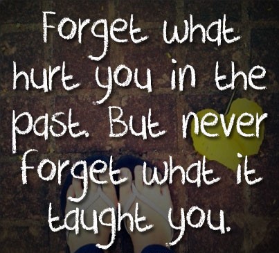Forget what hurt you in the past, but never forget what it taught you