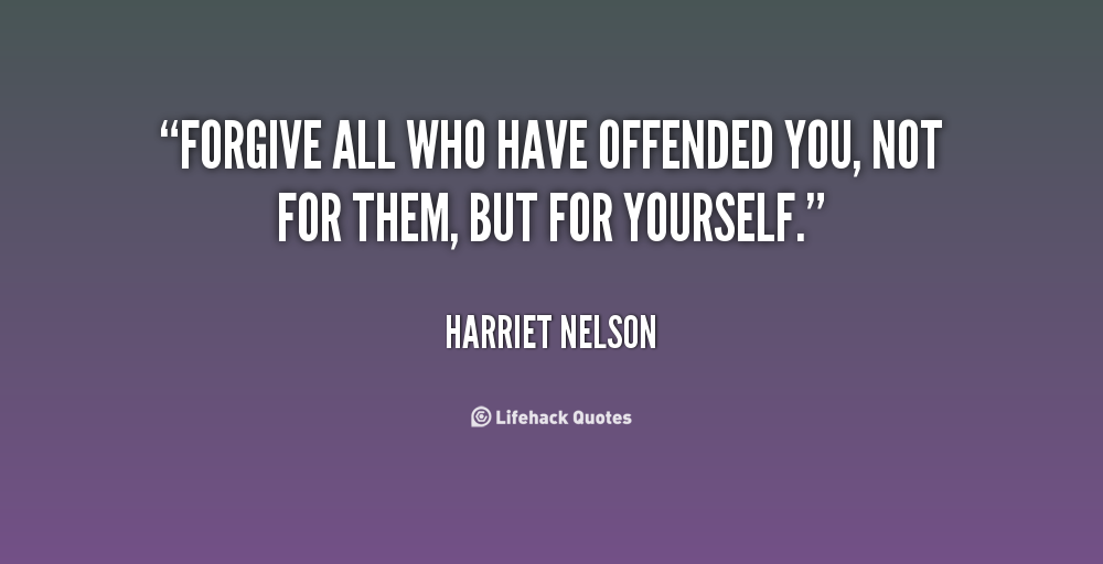 Forgive all who have offended you, not for them, but for yourself. Harriet Nelson