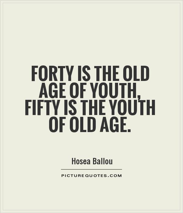 Forty is the old age of youth, fifty is the youth of old age. Hosea Ballou