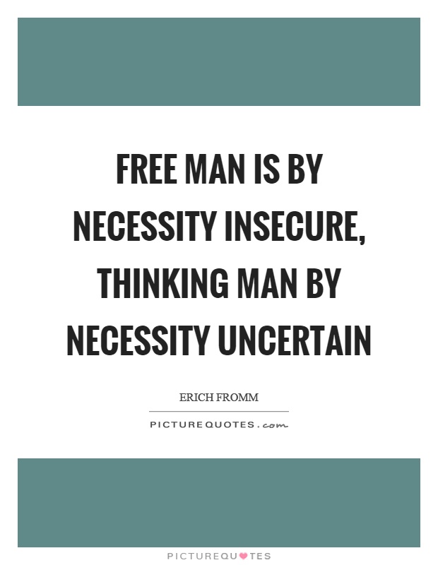 Free man is by necessity insecure, thinking man by necessity uncertain. Erich Fromm