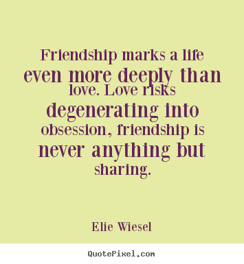 Friendship marks a life even more deeply than love. Love risks degenerating into obsession, friendship is never anything but sharing. Elie Wiesel