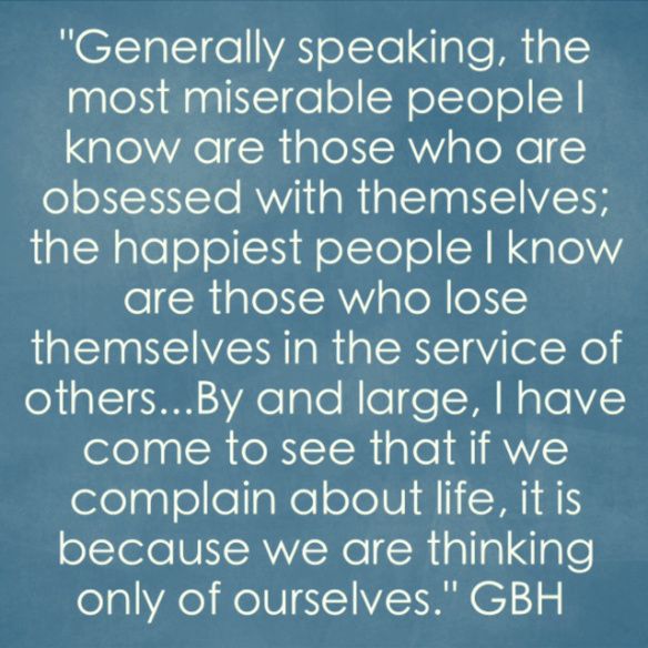 Generally speaking, the most miserable people I know are those who are obsessed with themselves; the happiest people I know are tho… Gordon B. Hinckley