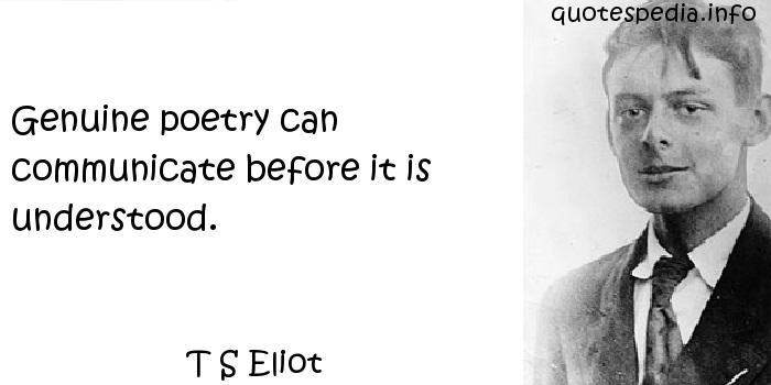 Genuine poetry can communicate before it is understood. T. S. Eliot
