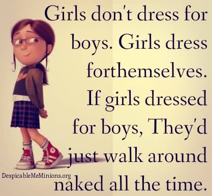Girls do not dress for boys. They dress for themselves and, of course, each other. If girls dressed for boys they'd just walk around... Betsey Johnson