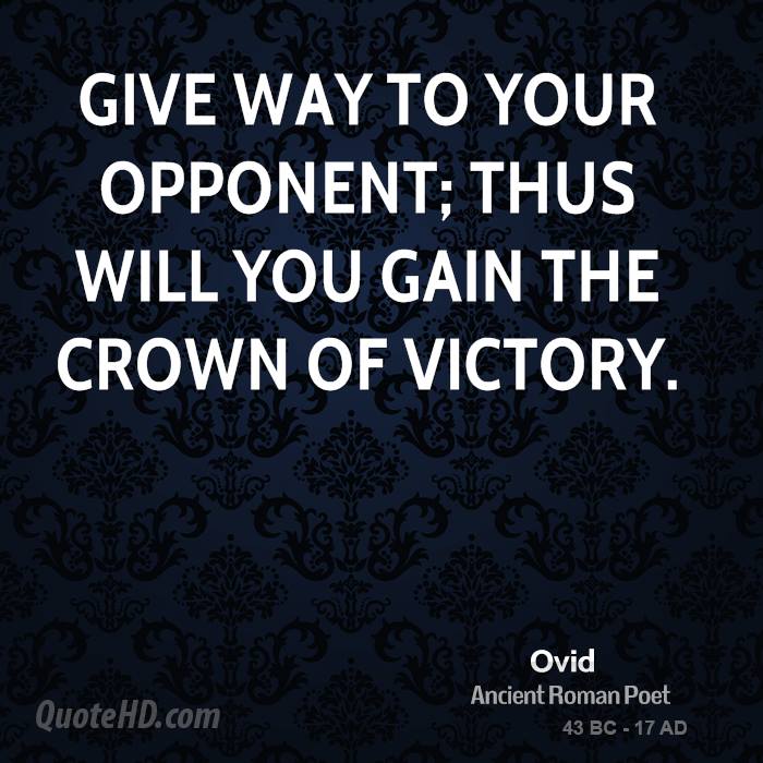 Give way to your opponent; thus will you gain the crown of victory. Ovid