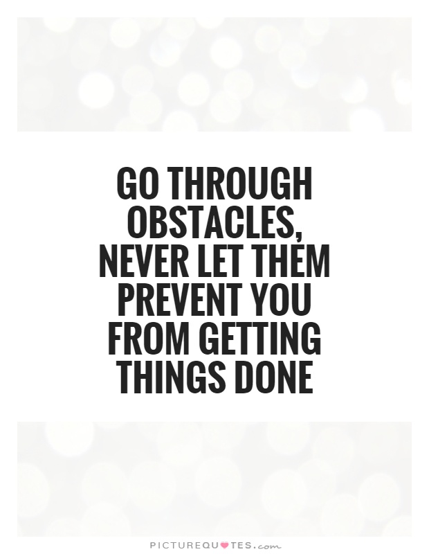 Go through obstacles, Never let them prevent you from getting things done