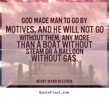 God made man to go by motives, and he will not go without them, any more than a boat without steam or a balloon without gas. Henry Ward Beecher