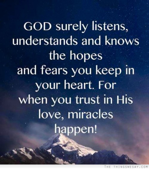 God surely listens, understands and knows the hopes and fears you keep in your heart. For when you trust in His love, miracles happen