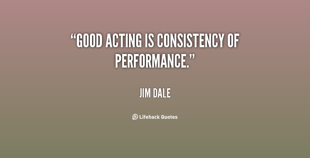 Good acting is consistency of performance. Jim Dale