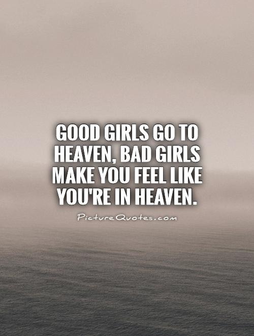 Good girls go to Heaven, bad girls make you feel like you’re in heaven