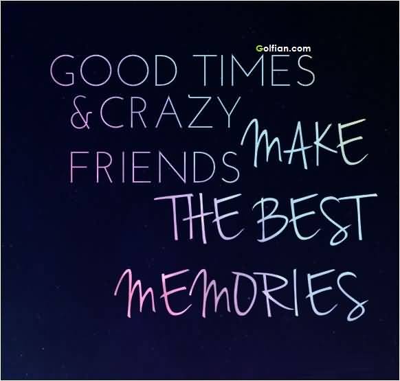 Good times & crazy friends Make the best memories