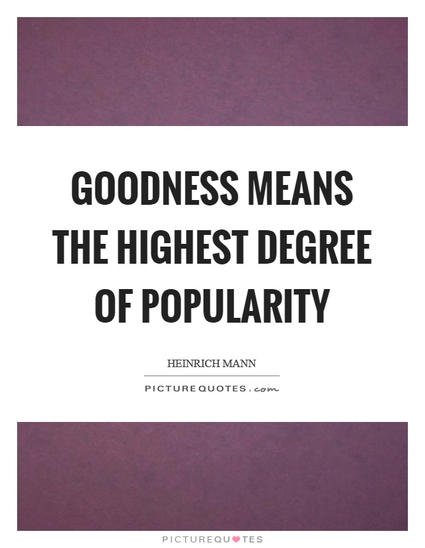 Goodness means the highest degree of popularity. Heinrich Mann