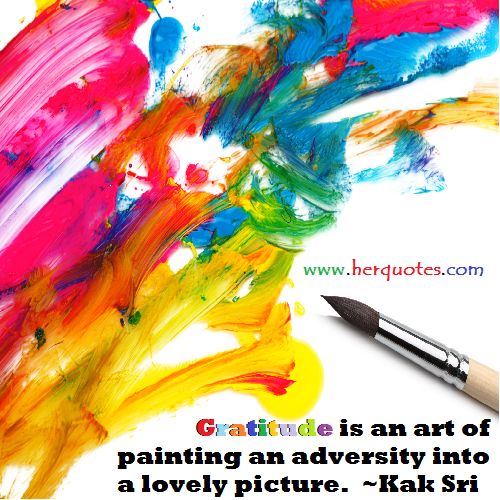 Gratitude is an art of painting an adversity into a lovely picture. Kak Sri