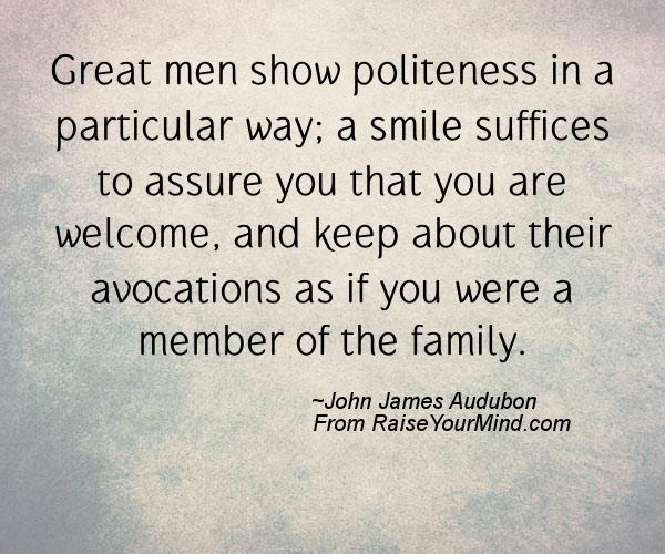 Great men show politeness in a particular way; a smile suffices to assure you that you are welcome, and keep about their avocations as if you were a member ... John James Audubon
