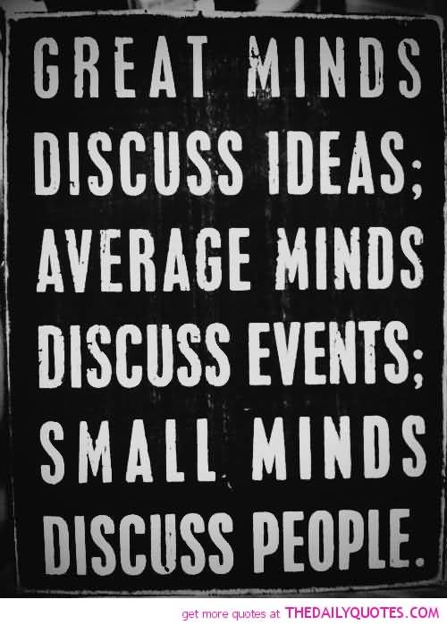 Great minds discuss ideas; average minds discuss events; small minds discuss people