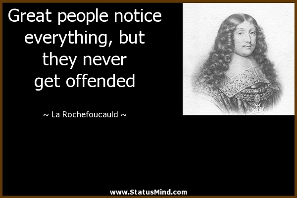Great people notice everything, but they never get offended. La Rochefoucauld