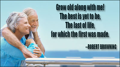 Grow old along with me; the best is yet to be, the last of life, for which the first was made. Robert Browning